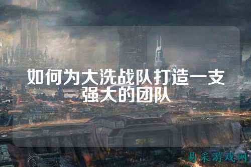 如何为大洗战队打造一支强大的团队