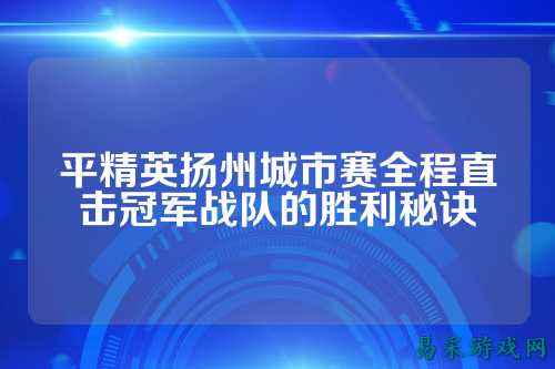 平精英扬州城市赛全程直击冠军战队的胜利秘诀