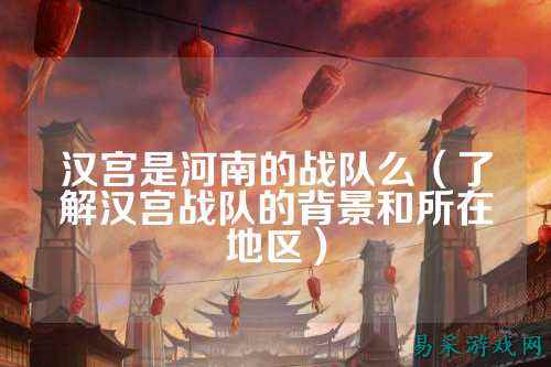 汉宫是河南的战队么（了解汉宫战队的背景和所在地区）