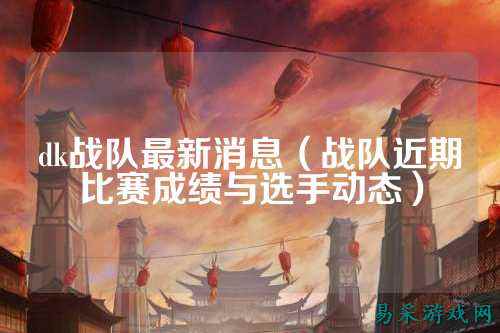 dk战队最新消息（战队近期比赛成绩与选手动态）