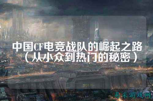 中国CF电竞战队的崛起之路（从小众到热门的秘密）