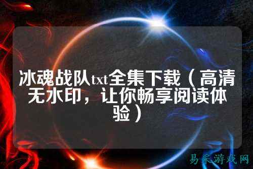 冰魂战队txt全集下载（高清无水印，让你畅享阅读体验）