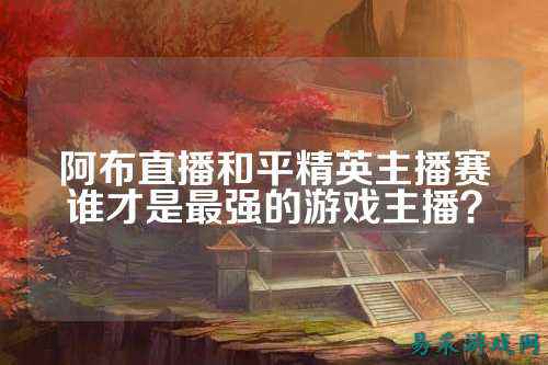 阿布直播和平精英主播赛谁才是最强的游戏主播?