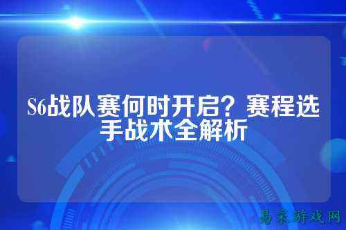 S6战队赛何时开启？赛程选手战术全解析