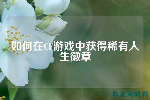 如何在CF游戏中获得稀有人生徽章