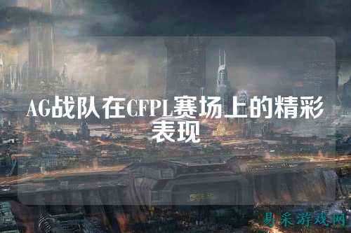 AG战队在CFPL赛场上的精彩表现