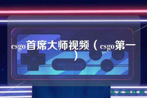 csgo首席大师视频(csgo第一)