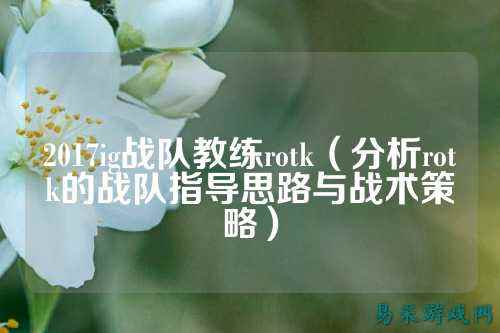2017ig战队教练rotk（分析rotk的战队指导思路与战术策略）