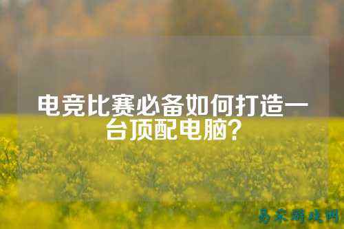 电竞比赛必备如何打造一台顶配电脑?