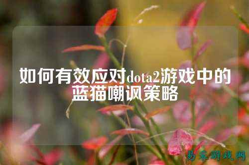如何有效应对dota2游戏中的蓝猫嘲讽策略