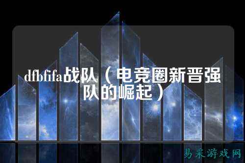 dfbfifa战队（电竞圈新晋强队的崛起）