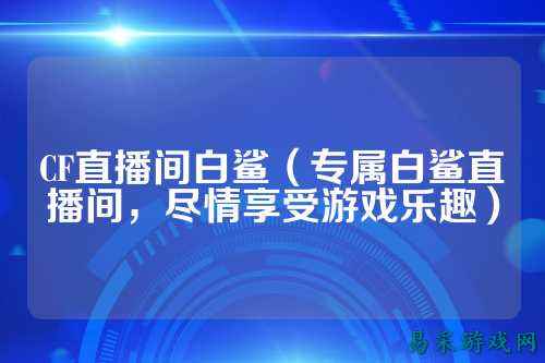 CF直播间白鲨（专属白鲨直播间，尽情享受游戏乐趣）
