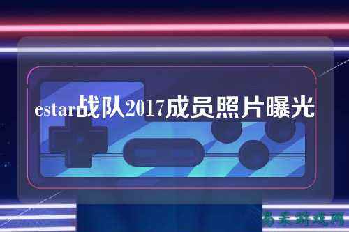 estar战队2017成员照片曝光