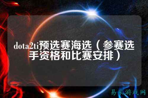 dota2ti预选赛海选（参赛选手资格和比赛安排）