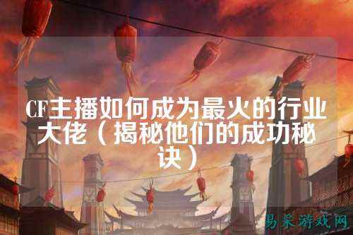 CF主播如何成为最火的行业大佬（揭秘他们的成功秘诀）