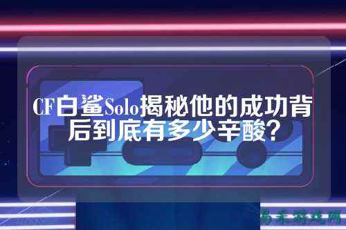 CF白鲨Solo揭秘他的成功背后到底有多少辛酸？