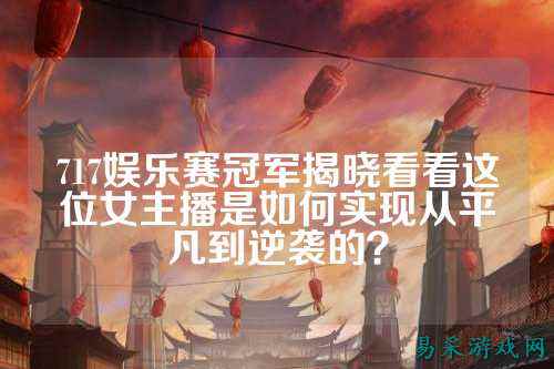 717娱乐赛冠军揭晓看看这位女主播是如何实现从平凡到逆袭的？