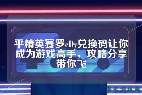 平精英赛罗cDy兑换码让你成为游戏高手，攻略分享带你飞
