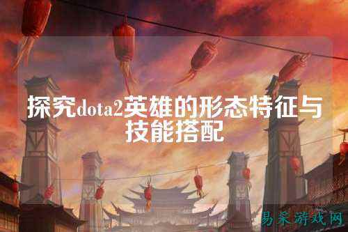 探究dota2英雄的形态特征与技能搭配