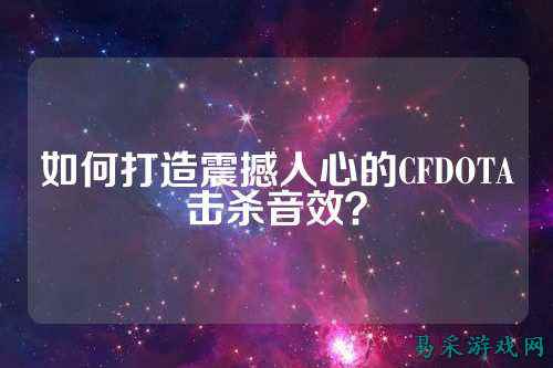 如何打造震撼人心的CFDOTA击杀音效？