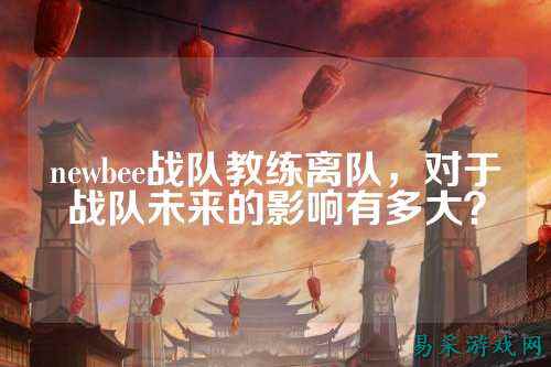 newbee战队教练离队，对于战队未来的影响有多大？