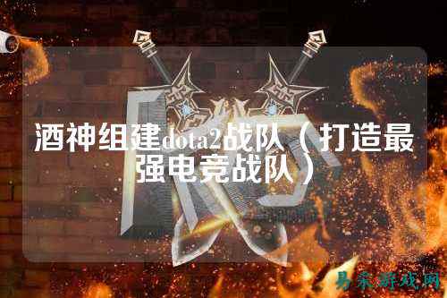 酒神组建dota2战队（打造最强电竞战队）