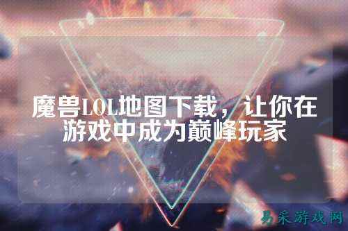 魔兽LOL地图下载，让你在游戏中成为巅峰玩家