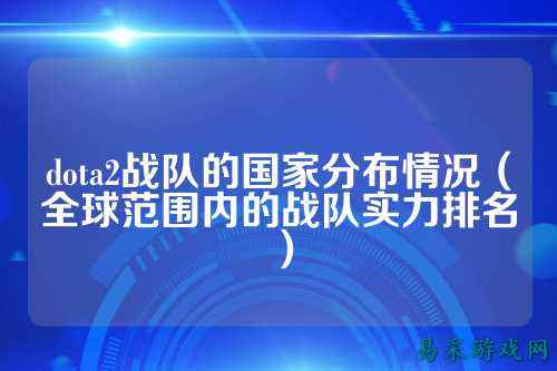 dota2战队的国家分布情况（全球范围内的战队实力排名）
