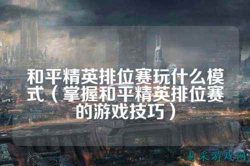 和平精英排位赛玩什么模式（掌握和平精英排位赛的游戏技巧）