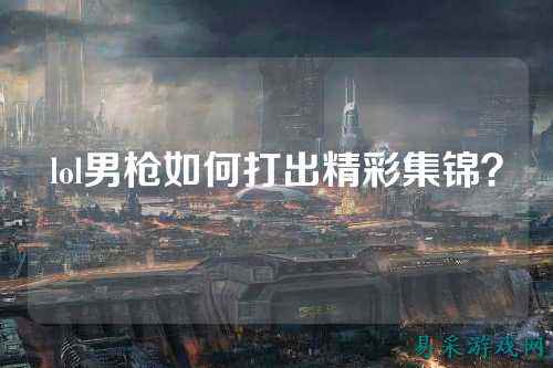 lol男枪如何打出精彩集锦？