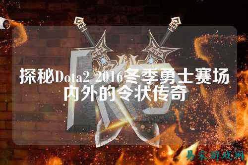 探秘Dota2 2016冬季勇士赛场内外的令状传奇