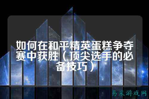 如何在和平精英蛋糕争夺赛中获胜（顶尖选手的必备技巧）
