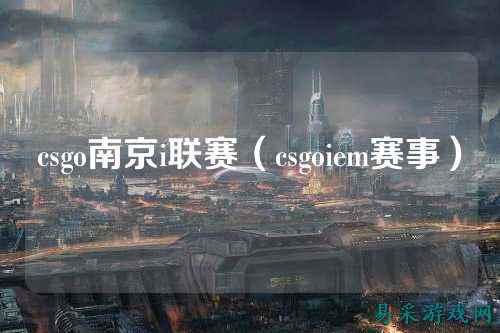 csgo南京i联赛（csgoiem赛事）