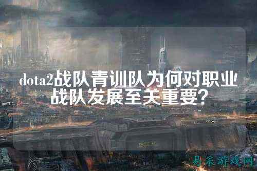 dota2战队青训队为何对职业战队发展至关重要？