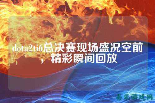 dota2ti6总决赛现场盛况空前,精彩瞬间回放