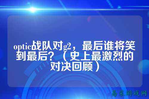 optic战队对g2，最后谁将笑到最后？（史上最激烈的对决回顾）