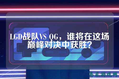 LGD战队VS QG，谁将在这场巅峰对决中获胜？
