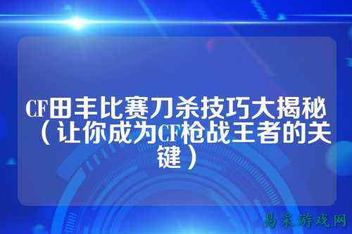 CF田丰比赛刀杀技巧大揭秘(让你成为CF枪战王者的关键)