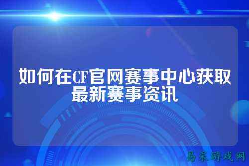 如何在CF官网赛事中心获取最新赛事资讯