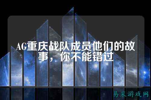 AG重庆战队成员他们的故事，你不能错过