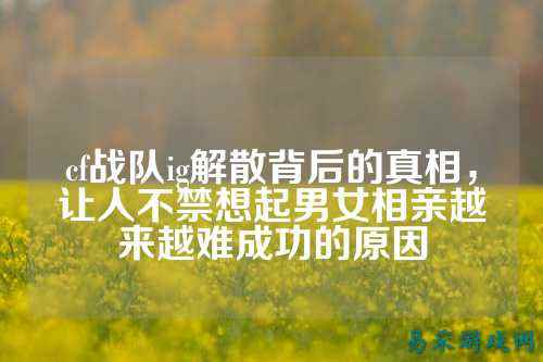 cf战队ig解散背后的真相，让人不禁想起男女相亲越来越难成功的原因