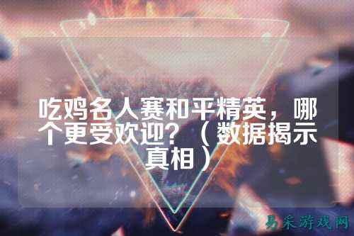 吃鸡名人赛和平精英，哪个更受欢迎？（数据揭示真相）