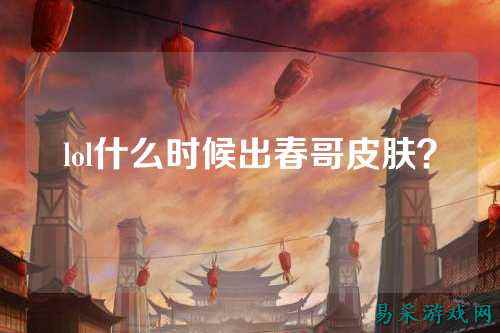 lol什么时候出春哥皮肤？