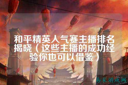和平精英人气赛主播排名揭晓（这些主播的成功经验你也可以借鉴）