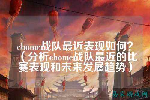 ehome战队最近表现如何？（分析ehome战队最近的比赛表现和未来发展趋势）
