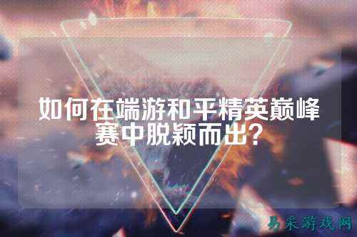如何在端游和平精英巅峰赛中脱颖而出？