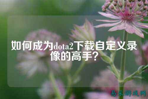 如何成为dota2下载自定义录像的高手？