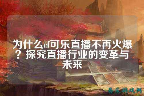 为什么cf可乐直播不再火爆？探究直播行业的变革与未来