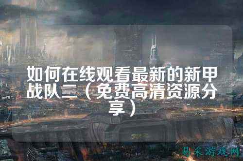 如何在线观看最新的新甲战队二（免费高清资源分享）