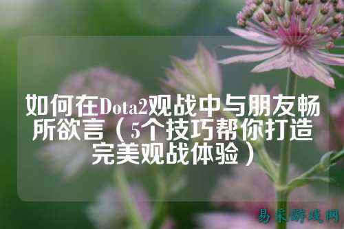 如何在Dota2观战中与朋友畅所欲言（5个技巧帮你打造完美观战体验）
